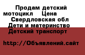 Продам детский мотоцикл  › Цена ­ 3 000 - Свердловская обл. Дети и материнство » Детский транспорт   